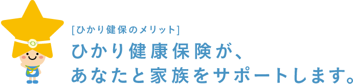 [ひかり健保のメリット]ひかり健康保険が、あなたと家族をサポートします。 